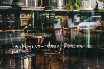今天我看到一個(gè)人在一個(gè)地方喝酒 但是我看到他喝了兩瓶會(huì)沒事 我問