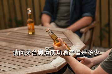 請(qǐng)問茅臺(tái)奧運(yùn)慶功酒產(chǎn)量是多少