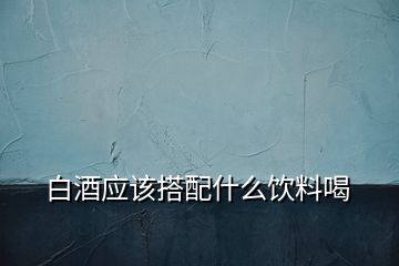 白酒應(yīng)該搭配什么飲料喝
