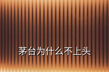 茅臺為什么不上頭