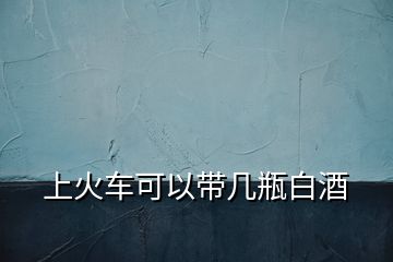 上火車可以帶幾瓶白酒