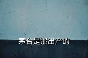 茅臺是那出產的