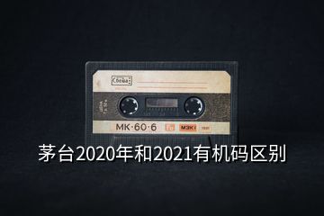 茅臺2020年和2021有機(jī)碼區(qū)別