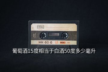 葡萄酒15度相當(dāng)于白酒50度多少毫升