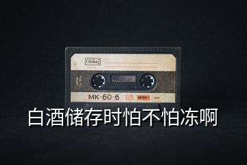 白酒儲(chǔ)存時(shí)怕不怕凍啊
