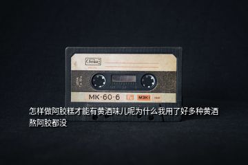 怎樣做阿膠糕才能有黃酒味兒呢為什么我用了好多種黃酒熬阿膠都沒(méi)