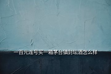 一百元連號(hào)買(mǎi)一箱茅臺(tái)鎮(zhèn)封壇酒怎么樣