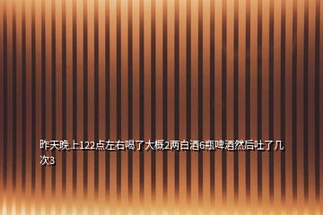 昨天晚上122點左右喝了大概2兩白酒6瓶啤酒然后吐了幾次3