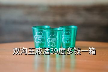 雙溝玉液酒39度多錢(qián)一箱