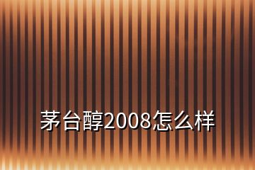 茅臺(tái)醇2008怎么樣