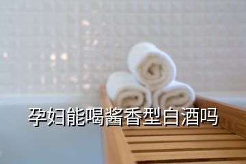 孕婦能喝醬香型白酒嗎
