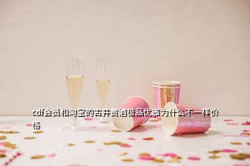 cdf會員和淘寶的古井貢酒極品優(yōu)雅為什么不一樣價格