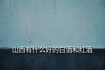 山西有什么好的白酒和紅酒