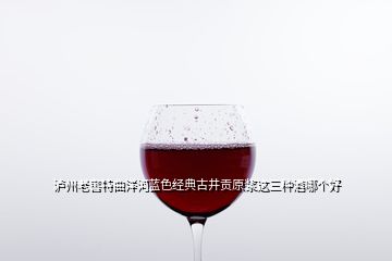 瀘州老窖特曲洋河藍(lán)色經(jīng)典古井貢原漿這三種酒哪個(gè)好