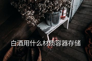 白酒用什么材質(zhì)容器存儲