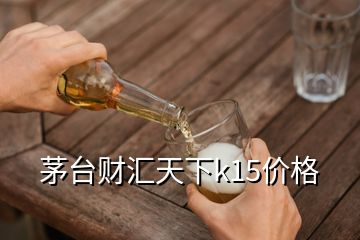 茅臺財匯天下k15價格