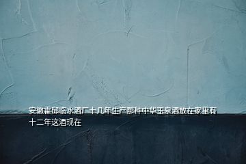 安徽霍邱臨水酒廠十幾年生產那種中華玉泉酒放在家里有十二年這酒現在