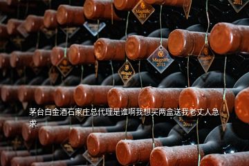 茅臺白金酒石家莊總代理是誰啊我想買兩盒送我老丈人急求