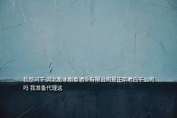 我想問下 河北衡水衡泰酒業(yè)有限公司是正宗老白干公司嗎 我準備代理這