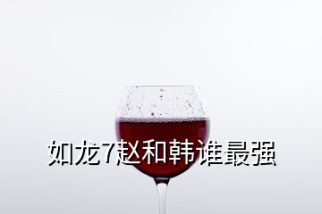 如龍7趙和韓誰(shuí)最強(qiáng)