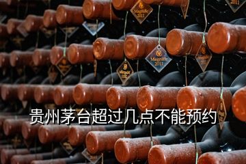 貴州茅臺超過幾點不能預約