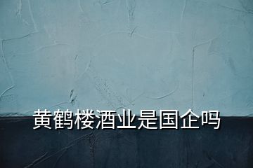 黃鶴樓酒業(yè)是國(guó)企嗎