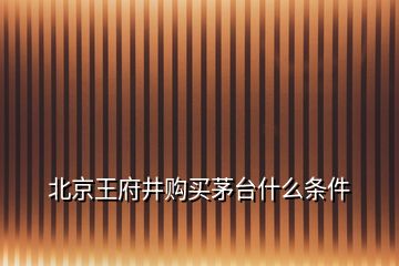 北京王府井購買茅臺什么條件