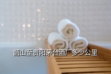 韶山至貴陽(yáng)茅臺(tái)酒廠(chǎng)多少公里