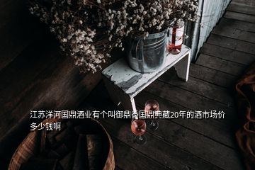 江蘇洋河國鼎酒業(yè)有個叫御鼎香國鼎典藏20年的酒市場價多少錢啊