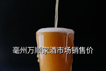 毫州萬(wàn)順家酒市場(chǎng)銷售價(jià)