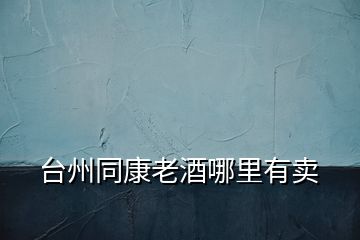 臺(tái)州同康老酒哪里有賣