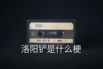 洛陽(yáng)鏟是什么梗