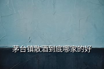 茅臺(tái)鎮(zhèn)散酒到底哪家的好