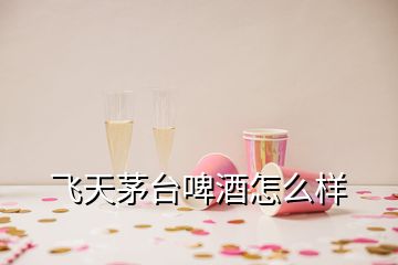 飛天茅臺(tái)啤酒怎么樣