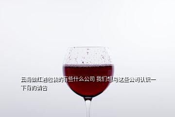 云南做紅酒包裝的有些什么公司 我們想與這些公司認(rèn)識(shí)一下有的請告