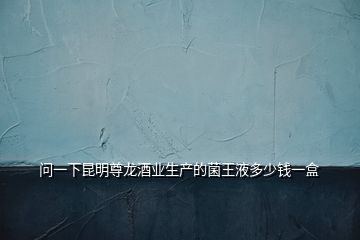 問(wèn)一下昆明尊龍酒業(yè)生產(chǎn)的菌王液多少錢(qián)一盒