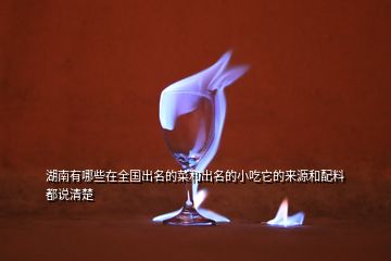 湖南有哪些在全國(guó)出名的菜和出名的小吃它的來(lái)源和配料都說(shuō)清楚