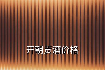 開(kāi)朝貢酒價(jià)格