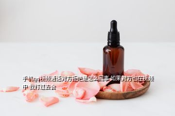 手機(jī)qq視頻通話對(duì)方拒絕是怎么回事 如果對(duì)方也在視頻中 我打過(guò)去會(huì)