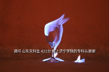 請問 山東文科生 421分 能上濟寧學(xué)院的?？泼粗x謝