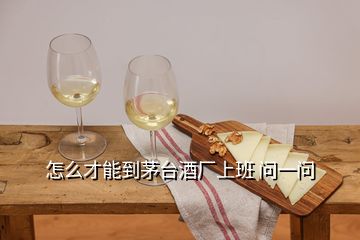 怎么才能到茅臺(tái)酒廠上班 問(wèn)一問(wèn)