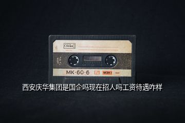 西安慶華集團(tuán)是國企嗎現(xiàn)在招人嗎工資待遇咋樣