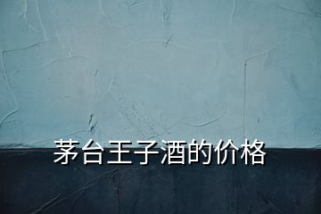 茅臺王子酒的價格