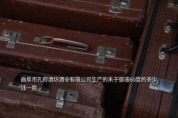 曲阜市孔府酒坊酒業(yè)有限公司生產(chǎn)的禾子御液60度的多少錢(qián)一瓶