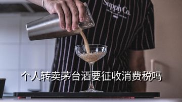 個(gè)人轉(zhuǎn)賣茅臺(tái)酒要征收消費(fèi)稅嗎