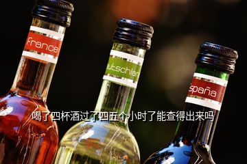 喝了四杯酒過(guò)了四五個(gè)小時(shí)了能查得出來(lái)嗎