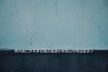 貴州省仁懷市茅臺(tái)鎮(zhèn)古鎮(zhèn)酒業(yè)有限公司電話(huà)是多少