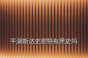 平湖斯達史密特有黑史嗎