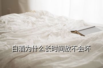 白酒為什么長時(shí)間放不會(huì)壞