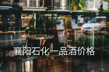 襄陽石化一品酒價格
